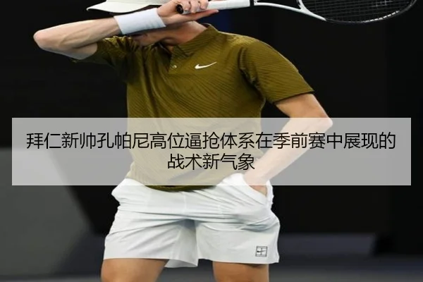 拜仁新帅孔帕尼高位逼抢体系在季前赛中展现的战术新气象