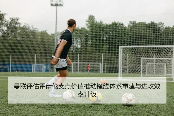 曼联评估霍伊伦支点价值推动锋线体系重建与进攻效率升级