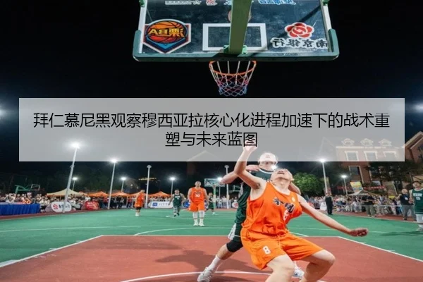 拜仁慕尼黑观察穆西亚拉核心化进程加速下的战术重塑与未来蓝图