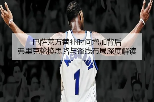 巴萨莱万替补时间增加背后 弗里克轮换思路与锋线布局深度解读