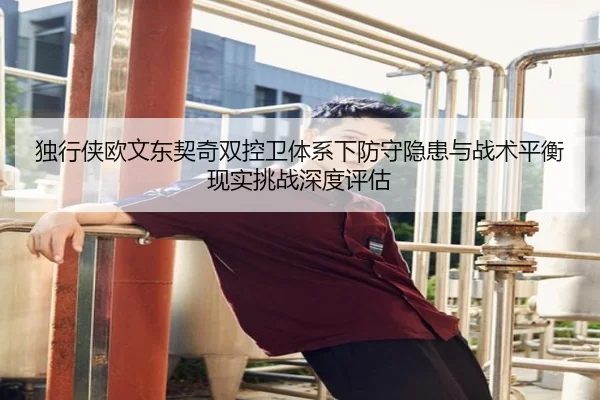 独行侠欧文东契奇双控卫体系下防守隐患与战术平衡现实挑战深度评估（kaiyun）