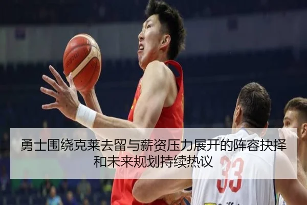 勇士围绕克莱去留与薪资压力展开的阵容抉择和未来规划持续热议（kaiyun）