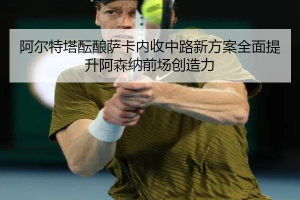 阿尔特塔酝酿萨卡内收中路新方案全面提升阿森纳前场创造力