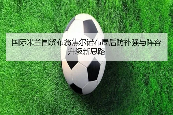 国际米兰围绕布翁焦尔诺布局后防补强与阵容升级新思路（kaiyun）