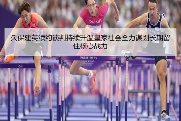 久保建英续约谈判持续升温皇家社会全力谋划长期留住核心战力（kaiyun）